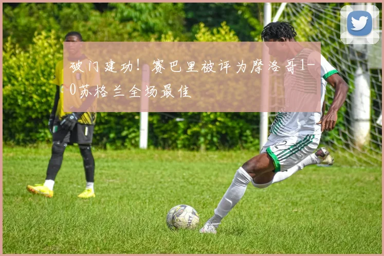 破门建功！赛巴里被评为摩洛哥1-0苏格兰全场最佳
